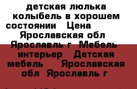 детская люлька колыбель в хорошем состоянии › Цена ­ 4 000 - Ярославская обл., Ярославль г. Мебель, интерьер » Детская мебель   . Ярославская обл.,Ярославль г.